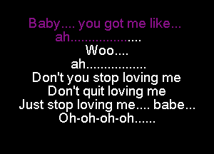 Baby... .you got me like...

Don't you stop loving me
Don't quit loving me

Just stop loving me.... babe...

Oh-oh-oh-oh ......