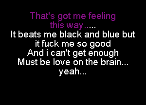 That's got me feeling
this way .....
It beats me black and blue but
it fuck me so good
And i can't get enough
Must be love on the brain...
yeah...