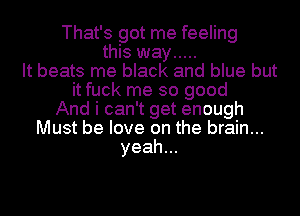 That's got me feeling
this way .....
It beats me black and blue but
it fuck me so good
And i can't get enough
Must be love on the brain...
yeah...