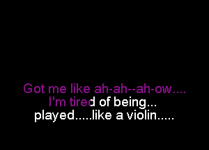 Got me like ah-ah--ah-ow....
I'm tired of being...
played ..... like a violin .....