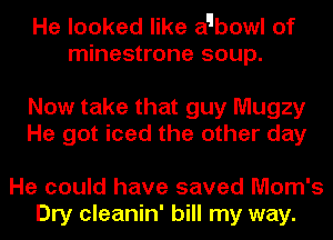 He looked like a'lbowl of
minestrone soup.

Now take that guy Mugzy
He got iced the other day

He could have saved Mom's
Dry cleanin' bill my way.