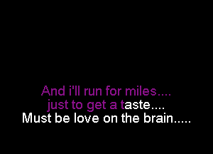 And i'll run for miles....
just to get a taste...
Must be love on the brain .....