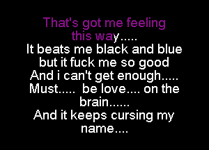 That's got me feeling
this way .....

It beats me black and blue
but it fuck me so good
And i can't get enough .....
Must ..... be love.... on the
brain ......

And it keeps cursing my
name....