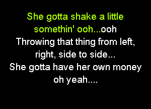 She gotta shake a little
somethin' ooh...ooh
Throwing that thing from left,
right, side to side...

She gotta have her own money
oh yeah....