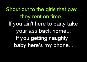 Shout out to the girls that pay...
they rent on time....
If you ain't here to party take
your ass back home...
If you getting naughty,
baby here's my phone...