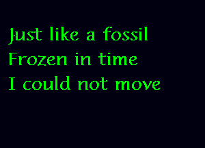 Just like a fossil
Frozen in time

I could not move