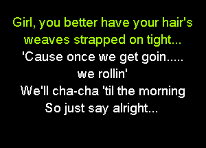 Girl, you better have your hair's
weaves strapped on tight...
'Cause once we get goin .....

we rollin'
We'll cha-cha 'til the morning
So just say alright...