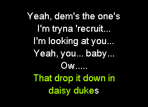 Yeah, dem's the one's
I'm tryna 'recruit...
I'm looking at you...

Yeah, you... baby...
Ow .....
That drop it down in
daisy dukes