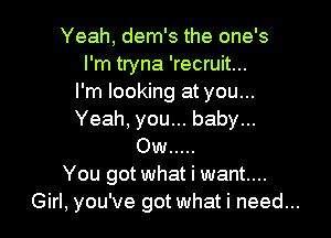 Yeah, dem's the one's
I'm tryna 'recruit...
I'm looking at you...

Yeah, you... baby...
Ow .....
You got what i want...
Girl, you've got what i need...