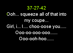 37-27-42
Ooh... squeeze all of that into
my coupe...

Girl, i... l.... choo-oose you .....
Ooo-oo-ooo-ooo ......
Ooo-ooh-hoo ......