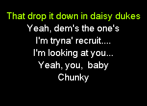 That drop it down in daisy dukes
Yeah, dem's the one's
I'm tryna' recruit...

I'm looking at you...
Yeah, you, baby
Chunky