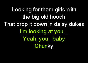 Looking for them girls with
the big old hooch
That drop it down in daisy dukes

I'm looking at you...
Yeah, you, baby
Chunky