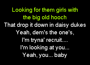 Looking for them girls with
the big old hooch
That drop it down in daisy dukes
Yeah, dem's the one's,
I'm tryna' recruit...
I'm looking at you...
Yeah, you... baby