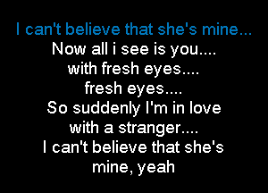 I can't believe that she's mine...

Now all i see is you....
with fresh eyes....
fresh eyes....

80 suddenly I'm in love
with a stranger....

I can't believe that she's
mine, yeah