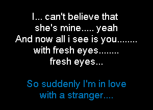 I... can't believe that
she's mine ..... yeah
And now all i see is you ........
with fresh eyes ........
fresh eyes...

80 suddenly I'm in love
with a stranger....