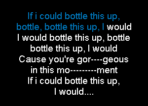 Ifi could bottle this up,
bottle, bottle this up, I would
I would bottle this up, bottle

bottle this up, I would
Cause you're gor----geous

in this mo --------- ment

Ifi could bottle this up,

I would....