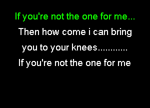 If you're not the one for me...
Then how come i can bring
you to your knees ............

lfyou're not the one for me