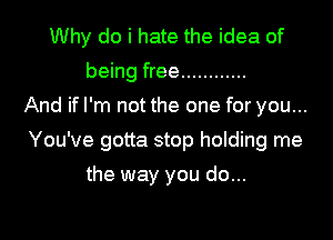 Why do i hate the idea of
being free ............
And if I'm not the one for you...

You've gotta stop holding me

the way you do...