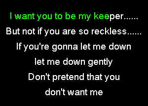 I want you to be my keeper ......
But not if you are so reckless ......
If you're gonna let me down
let me down gently
Don't pretend that you
don't want me