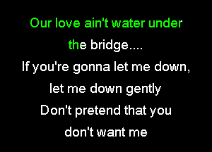 Our love ain't water under
the bridge....

If you're gonna let me down,
let me down gently
Don't pretend that you
don't want me