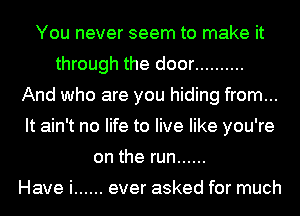 You never seem to make it
through the door ..........
And who are you hiding from...
It ain't no life to live like you're
on the run ......

Have i ...... ever asked for much