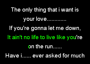 The only thing that i want is
your love .............
If you're gonna let me down,
It ain't no life to live like you're
on the run ......

Have i ...... ever asked for much