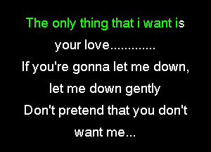 The only thing that i want is
your love .............

If you're gonna let me down,
let me down gently
Don't pretend that you don't
want me...