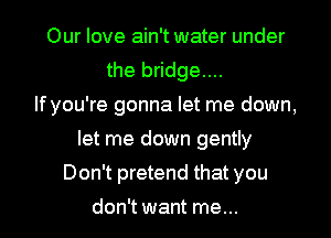 Our love ain't water under
the bridge....

If you're gonna let me down,
let me down gently
Don't pretend that you
don't want me...