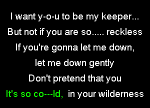 I want y-o-u to be my keeper...
But not if you are so ..... reckless
If you're gonna let me down,
let me down gently
Don't pretend that you

It's so co---Id, in your wilderness