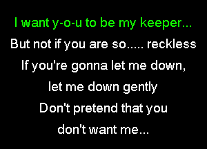 I want y-o-u to be my keeper...
But not if you are so ..... reckless
If you're gonna let me down,
let me down gently
Don't pretend that you
don't want me...