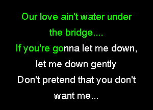Our love ain't water under
the bridge....

If you're gonna let me down,
let me down gently
Don't pretend that you don't
want me...