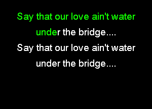 Say that our love ain't water
under the bridge....
Say that our love ain't water
under the bridge....

g