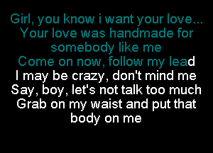 Girl, you know i want your love...
Your love was handmade for
somebody like me
Come on now, follow my lead
I may be crazy, don't mind me
Say, boy, let's not talk too much
Grab on my waist and put that
body on me