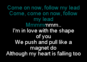 Come on now, follow my lead
Come, come on now, follow
my lead
Mmmmmmm

I'm in love with the shape
ofyou
We push and pull like a
magnet do
Although my heart is falling too