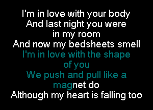 I'm in love with your body
And last night you were
in my room
And now my bedsheets smell
I'm in love with the shape
ofyou
We push and pull like a
magnet do
Although my heart is falling too