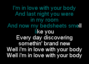 I'm in love with your body
And last night you were
in my room
And now my bedsheets smell
like you
Every day discovering
somethin' brand new

Well i'm in love with your body
Well i'm in love with your body