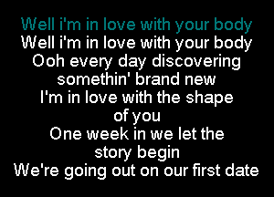 Well i'm in love with your body
Well i'm in love with your body
Ooh every day discovering
somethin' brand new
I'm in love with the shape
ofyou
One week in we let the
story begin
We're going out on our first date