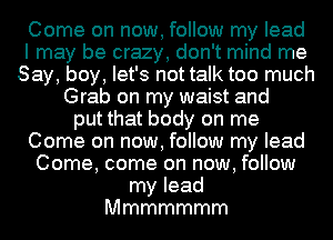 Come on now, follow my lead
I may be crazy, don't mind me
Say, boy, let's not talk too much

Grab on my waist and
put that body on me

Come on now, follow my lead

Come, come on now, follow

my lead
Mmmmmmm