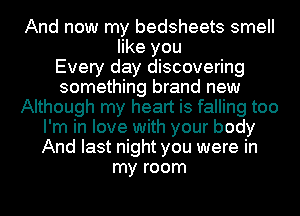 And now my bedsheets smell
like you
Every day discovering
something brand new
Although my heart is falling too
I'm in love with your body
And last night you were in
my room