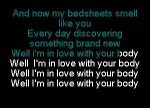 And now my bedsheets smell
like you
Every day discovering
something brand new
Well i'm in love with your body
Well I'm in love with your body
Well I'm in love with your body
Well I'm in love with your body