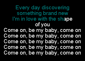 Every day discovering
something brand new
I'm in love with the shape
ofyou

Come on, be my baby, come on
Come on, be my baby, come on
Come on, be my baby, come on
Come on, be my baby, come on
Come on, be my baby, come on