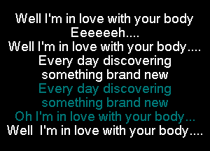 Well I'm in love with your body
Eeeeeehuu

Well I'm in love with your body....
Every day discovering
something brand new
Every day discovering
something brand new

Oh I'm in love with your body...

Well I'm in love with your body....