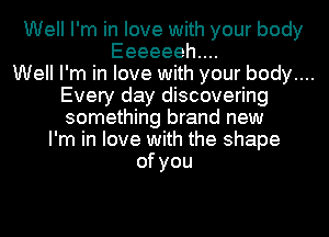 Well I'm in love with your body
Eeeeeehuu
Well I'm in love with your body....
Every day discovering
something brand new
I'm in love with the shape
ofyou