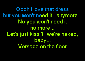 Oooh i love that dress
but you won't need it...anymore...
No you won't need it
no more...
Let's just kiss 'tiI we're naked,
baby...
Versace on the floor