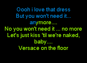 Oooh i love that dress
But you won't need it...
anymore....
No you won't need it no more

Let's just kiss 'tiI we're naked,
baby....
Versace on the floor