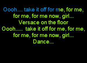 Oooh.... take it offfor me, for me,
for me, for me now, girl...
Versace on the floor
Oooh ..... take it off for me, for me,
for me, for me now, girl...
Dance...