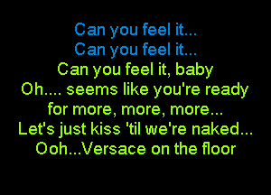 Can you feel it...
Can you feel it...

Can you feel it, baby
Oh.... seems like you're ready
for more, more, more...
Let's just kiss 'tiI we're naked...
Ooh...Versace on the floor