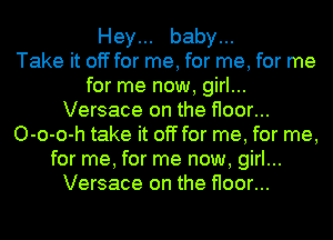 Hey... baby...

Take it off for me, for me, for me
for me now, girl...
Versace on the floor...
O-o-o-h take it off for me, for me,
for me, for me now, girl...
Versace on the floor...
