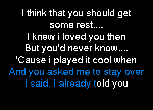 I think that you should get
some rest....
I knew i loved you then
But you'd never know....
'Cause i played it cool when
And you asked me to stay over
I said, I already told you