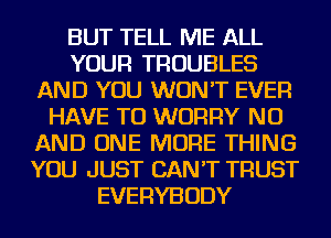 BUT TELL ME ALL
YOUR TROUBLES
AND YOU WON'T EVER
HAVE TO WORRY NU
AND ONE MORE THING
YOU JUST CAN'T TRUST
EVERYBODY